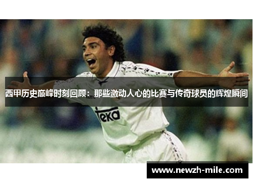 西甲历史巅峰时刻回顾：那些激动人心的比赛与传奇球员的辉煌瞬间
