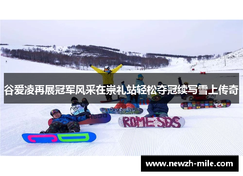 谷爱凌再展冠军风采在崇礼站轻松夺冠续写雪上传奇