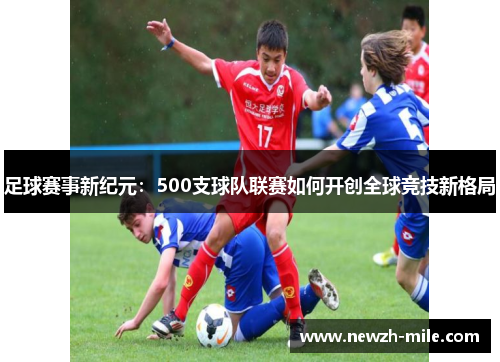 足球赛事新纪元：500支球队联赛如何开创全球竞技新格局