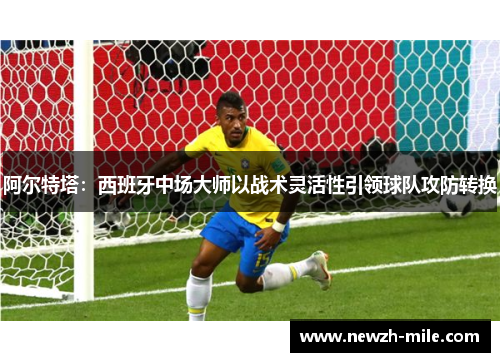 阿尔特塔：西班牙中场大师以战术灵活性引领球队攻防转换