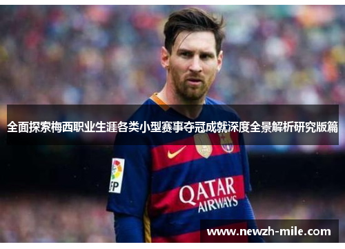 全面探索梅西职业生涯各类小型赛事夺冠成就深度全景解析研究版篇