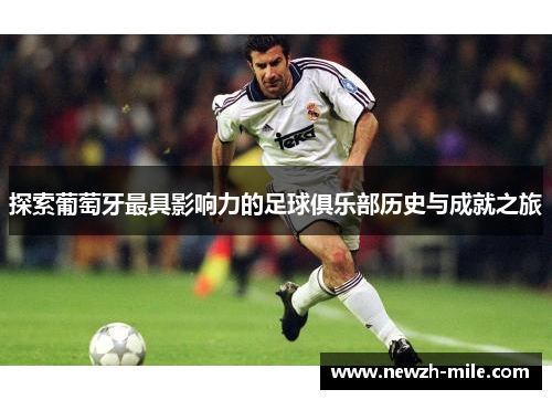 探索葡萄牙最具影响力的足球俱乐部历史与成就之旅 探索葡萄牙最具影响力的足球俱乐部历史与成就之旅