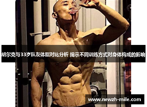 胡尔克与33岁队友体脂对比分析 揭示不同训练方式对身体构成的影响 胡尔克与33岁队友体脂对比分析 揭示不同训练方式对身体构成的影响