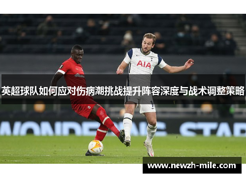英超球队如何应对伤病潮挑战提升阵容深度与战术调整策略