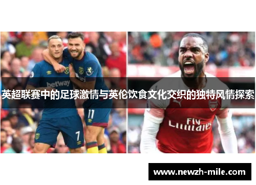 英超联赛中的足球激情与英伦饮食文化交织的独特风情探索 英超联赛中的足球激情与英伦饮食文化交织的独特风情探索