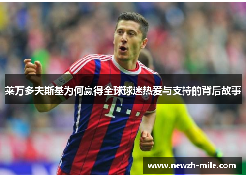 莱万多夫斯基为何赢得全球球迷热爱与支持的背后故事 莱万多夫斯基为何赢得全球球迷热爱与支持的背后故事