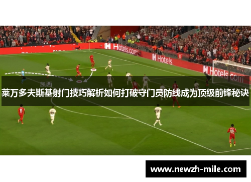 莱万多夫斯基射门技巧解析如何打破守门员防线成为顶级前锋秘诀 莱万多夫斯基射门技巧解析如何打破守门员防线成为顶级前锋秘诀
