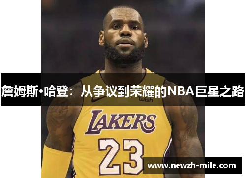 詹姆斯·哈登:从争议到荣耀的NBA巨星之路 詹姆斯·哈登:从争议到荣耀的NBA巨星之路
