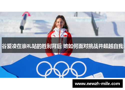 谷爱凌在崇礼站的胜利背后 她如何面对挑战并超越自我 谷爱凌在崇礼站的胜利背后 她如何面对挑战并超越自我