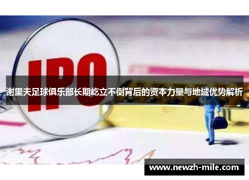 谢里夫足球俱乐部长期屹立不倒背后的资本力量与地域优势解析