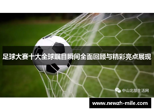 足球大赛十大全球瞩目瞬间全面回顾与精彩亮点展现