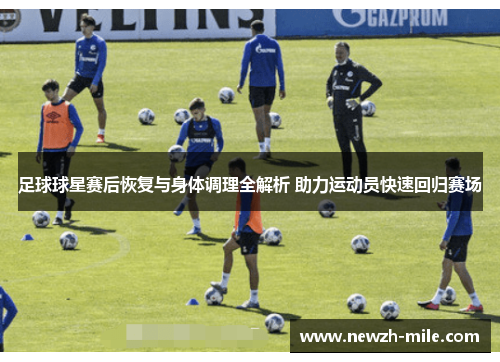 足球球星赛后恢复与身体调理全解析 助力运动员快速回归赛场