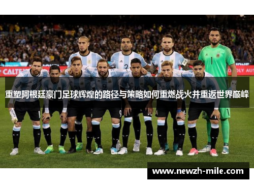重塑阿根廷豪门足球辉煌的路径与策略如何重燃战火并重返世界巅峰 重塑阿根廷豪门足球辉煌的路径与策略如何重燃战火并重返世界巅峰