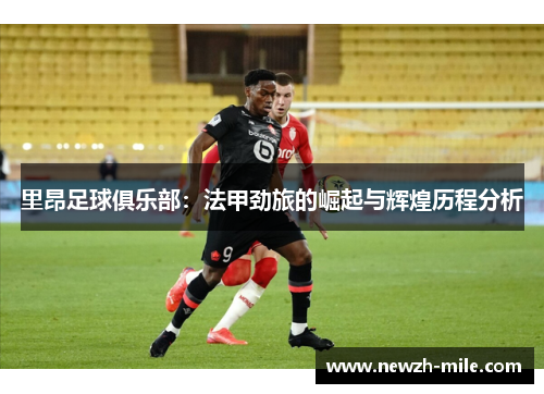 里昂足球俱乐部:法甲劲旅的崛起与辉煌历程分析 里昂足球俱乐部:法甲劲旅的崛起与辉煌历程分析