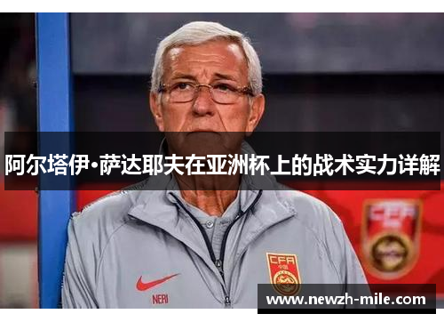 阿尔塔伊·萨达耶夫在亚洲杯上的战术实力详解 阿尔塔伊·萨达耶夫在亚洲杯上的战术实力详解