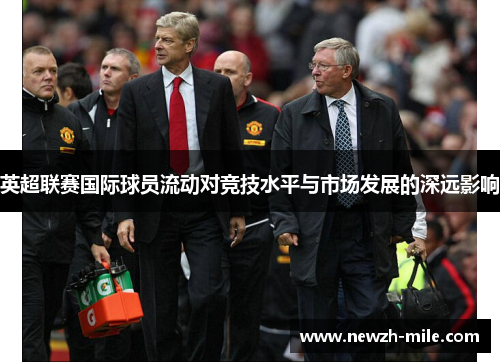 英超联赛国际球员流动对竞技水平与市场发展的深远影响 英超联赛国际球员流动对竞技水平与市场发展的深远影响