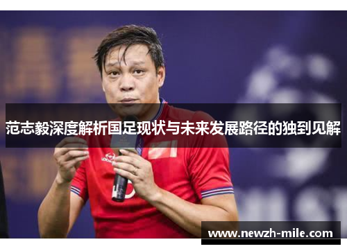 范志毅深度解析国足现状与未来发展路径的独到见解 范志毅深度解析国足现状与未来发展路径的独到见解