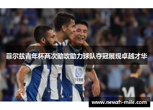 菲尔兹青年杯两次助攻助力球队夺冠展现卓越才华 菲尔兹青年杯两次助攻助力球队夺冠展现卓越才华