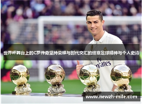 世界杯舞台上的C罗传奇坚持荣耀与时代交汇的终章足球精神与个人史诗