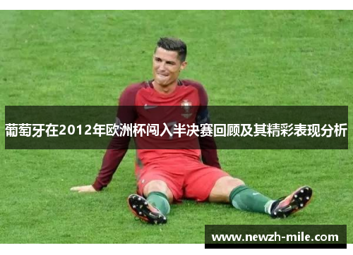葡萄牙在2012年欧洲杯闯入半决赛回顾及其精彩表现分析 葡萄牙在2012年欧洲杯闯入半决赛回顾及其精彩表现分析