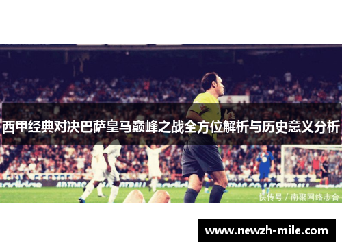 西甲经典对决巴萨皇马巅峰之战全方位解析与历史意义分析 西甲经典对决巴萨皇马巅峰之战全方位解析与历史意义分析