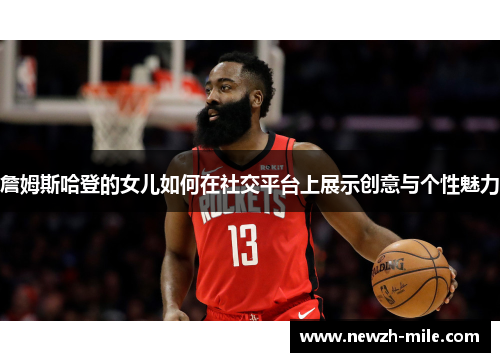 詹姆斯哈登的女儿如何在社交平台上展示创意与个性魅力