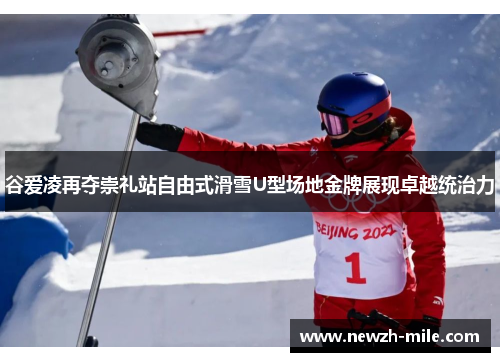 谷爱凌再夺崇礼站自由式滑雪U型场地金牌展现卓越统治力