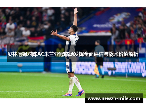 贝林厄姆对阵AC米兰亚冠临场发挥全面评估与战术价值解析