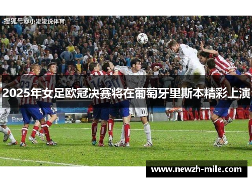 2025年女足欧冠决赛将在葡萄牙里斯本精彩上演