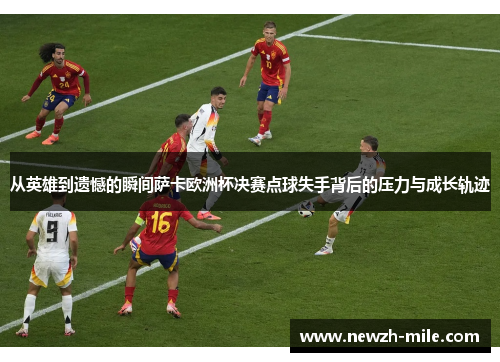 从英雄到遗憾的瞬间萨卡欧洲杯决赛点球失手背后的压力与成长轨迹