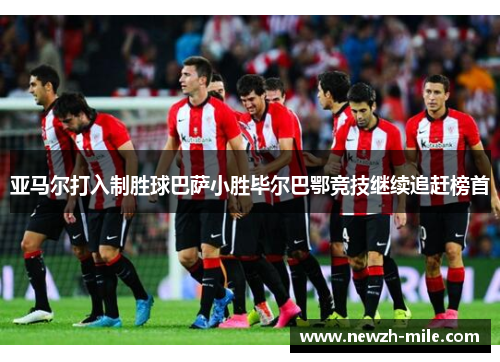 亚马尔打入制胜球巴萨小胜毕尔巴鄂竞技继续追赶榜首