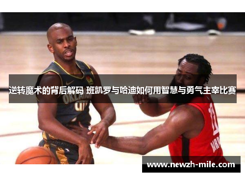 逆转魔术的背后解码 班凯罗与哈迪如何用智慧与勇气主宰比赛 逆转魔术的背后解码 班凯罗与哈迪如何用智慧与勇气主宰比赛