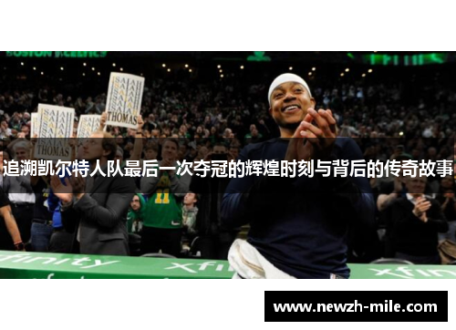 追溯凯尔特人队最后一次夺冠的辉煌时刻与背后的传奇故事