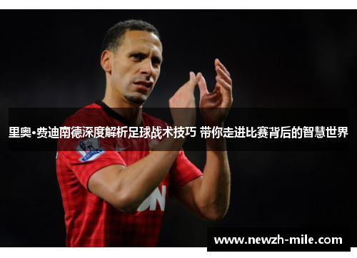 里奥·费迪南德深度解析足球战术技巧 带你走进比赛背后的智慧世界 里奥·费迪南德深度解析足球战术技巧 带你走进比赛背后的智慧世界
