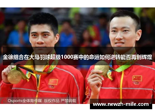 金徐组合在大马羽球超级1000赛中的命运如何逆转能否再创辉煌