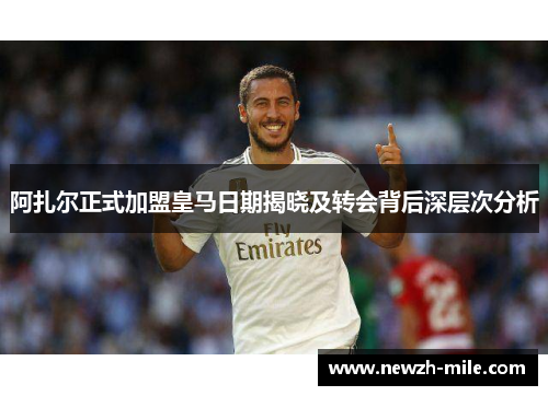 阿扎尔正式加盟皇马日期揭晓及转会背后深层次分析 阿扎尔正式加盟皇马日期揭晓及转会背后深层次分析