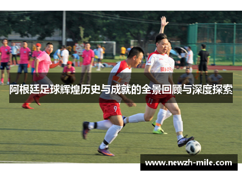 阿根廷足球辉煌历史与成就的全景回顾与深度探索 阿根廷足球辉煌历史与成就的全景回顾与深度探索