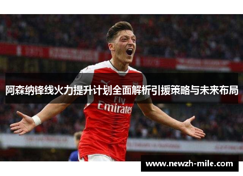 阿森纳锋线火力提升计划全面解析引援策略与未来布局 阿森纳锋线火力提升计划全面解析引援策略与未来布局