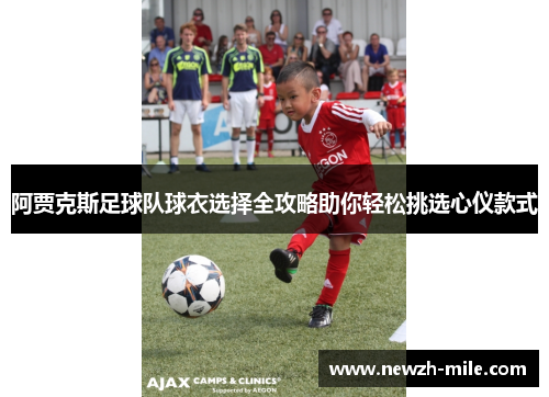 阿贾克斯足球队球衣选择全攻略助你轻松挑选心仪款式 阿贾克斯足球队球衣选择全攻略助你轻松挑选心仪款式