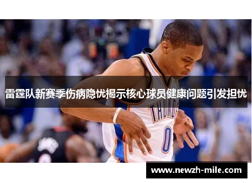 雷霆队新赛季伤病隐忧揭示核心球员健康问题引发担忧 雷霆队新赛季伤病隐忧揭示核心球员健康问题引发担忧