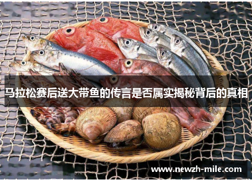 马拉松赛后送大带鱼的传言是否属实揭秘背后的真相
