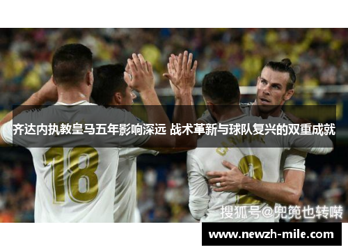 齐达内执教皇马五年影响深远 战术革新与球队复兴的双重成就 齐达内执教皇马五年影响深远 战术革新与球队复兴的双重成就